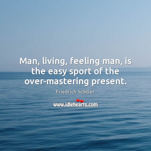 Man, living, feeling man, is the easy sport of the over-mastering present. Friedrich Schiller Picture Quote