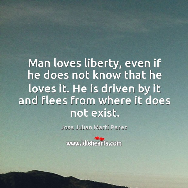 Man loves liberty, even if he does not know that he loves it. He is driven by it and flees from where it does not exist. Jose Julian Marti Perez Picture Quote