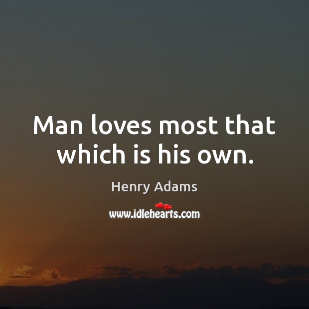 Man loves most that which is his own. Henry Adams Picture Quote