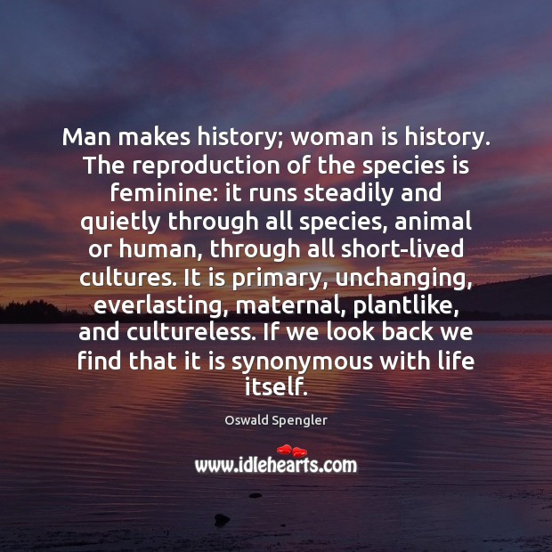 Man makes history; woman is history. The reproduction of the species is Oswald Spengler Picture Quote