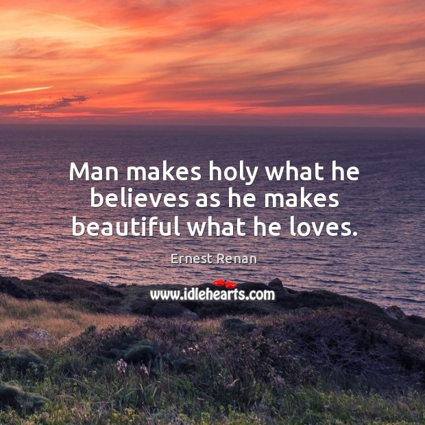 Man makes holy what he believes as he makes beautiful what he loves. Ernest Renan Picture Quote