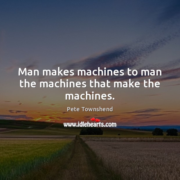 Man makes machines to man the machines that make the machines. Pete Townshend Picture Quote