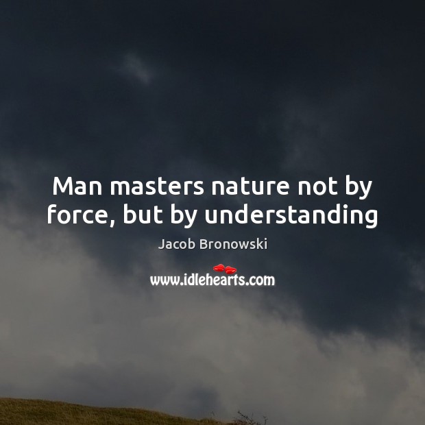 Man masters nature not by force, but by understanding Jacob Bronowski Picture Quote