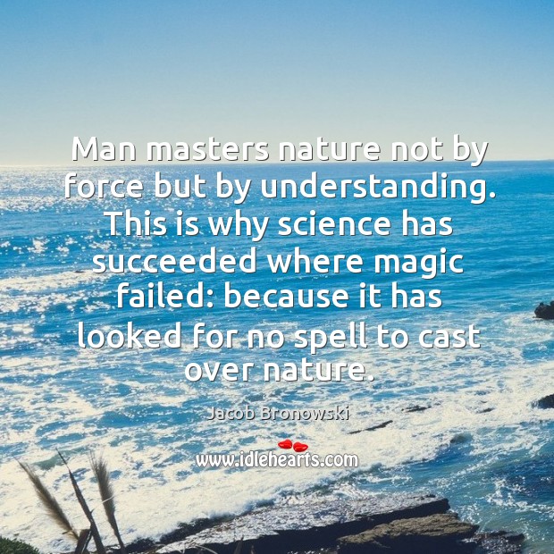 Man masters nature not by force but by understanding. Jacob Bronowski Picture Quote