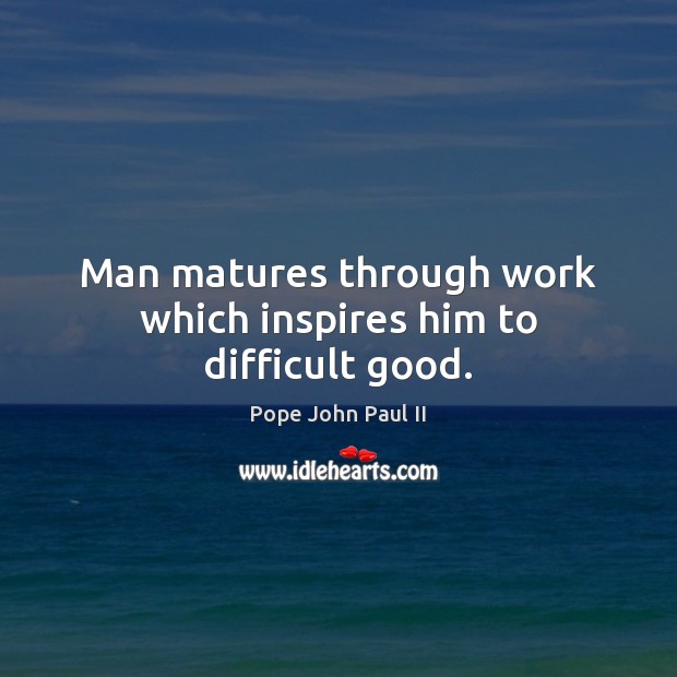 Man matures through work which inspires him to difficult good. Image