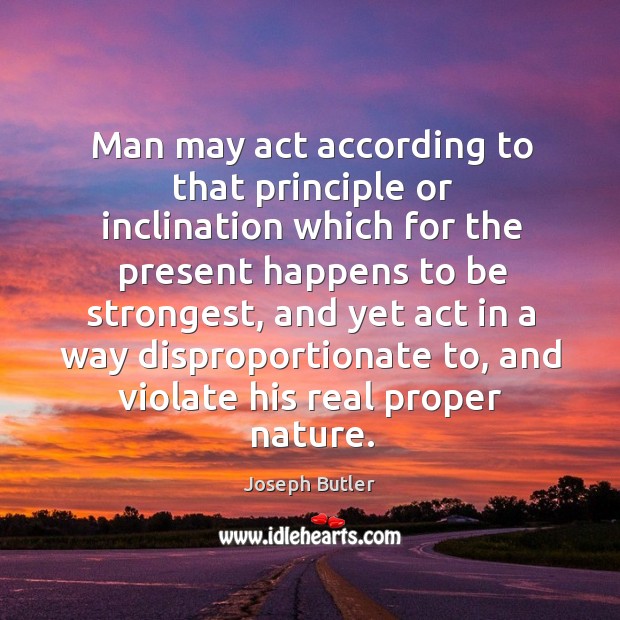 Man may act according to that principle or inclination which for the present happens to be strongest Joseph Butler Picture Quote