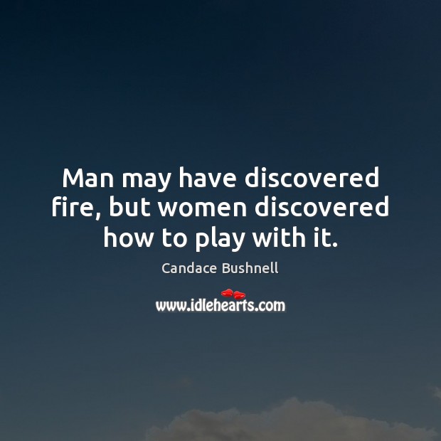 Man may have discovered fire, but women discovered how to play with it. Candace Bushnell Picture Quote
