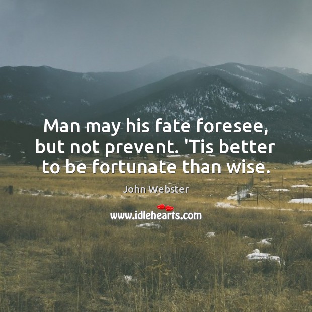 Man may his fate foresee, but not prevent. ‘Tis better to be fortunate than wise. Image