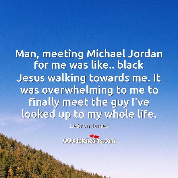 Man, meeting Michael Jordan for me was like.. black Jesus walking towards LeBron James Picture Quote