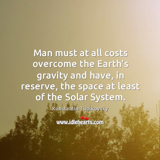 Man must at all costs overcome the earth’s gravity and have, in reserve, the space at least of the solar system. Konstantin Tsiolkovsky Picture Quote