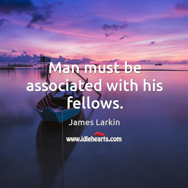 Man must be associated with his fellows. James Larkin Picture Quote