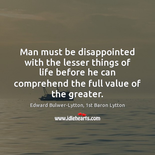 Man must be disappointed with the lesser things of life before he Edward Bulwer-Lytton, 1st Baron Lytton Picture Quote