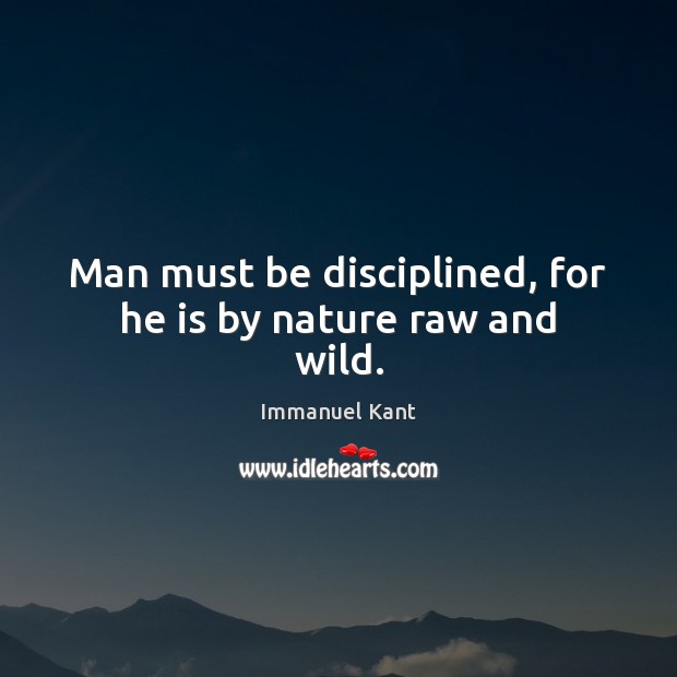 Man must be disciplined, for he is by nature raw and wild. Immanuel Kant Picture Quote