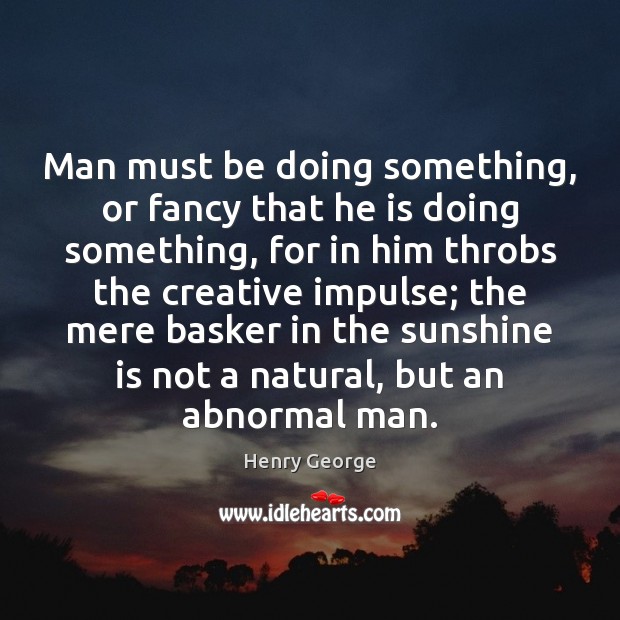 Man must be doing something, or fancy that he is doing something, Henry George Picture Quote