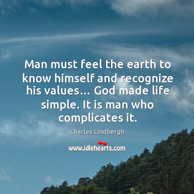 Man must feel the earth to know himself and recognize his values… God made life simple. Charles Lindbergh Picture Quote