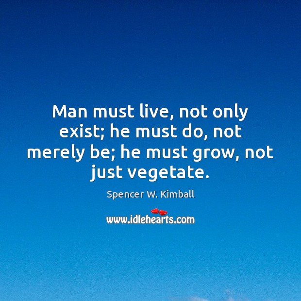 Man must live, not only exist; he must do, not merely be; he must grow, not just vegetate. Spencer W. Kimball Picture Quote