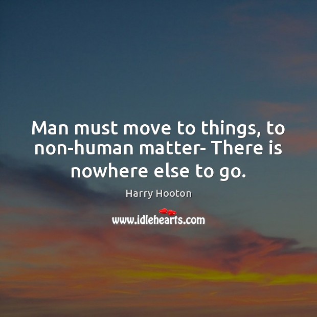 Man must move to things, to non-human matter- There is nowhere else to go. Harry Hooton Picture Quote