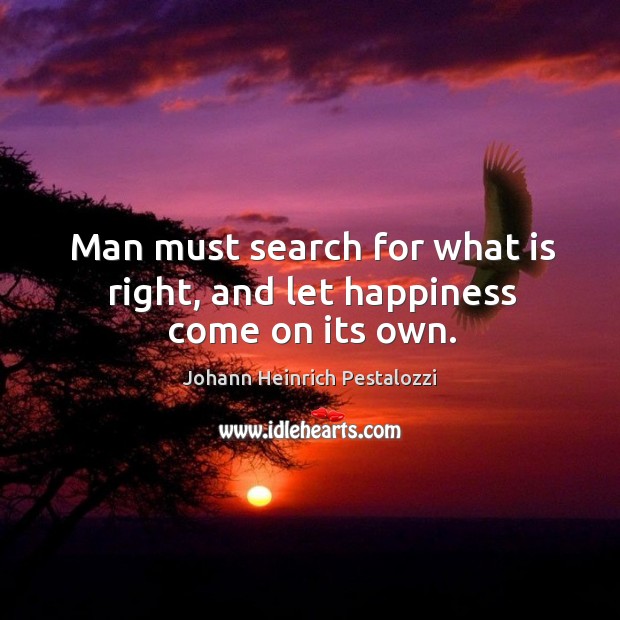 Man must search for what is right, and let happiness come on its own. Johann Heinrich Pestalozzi Picture Quote