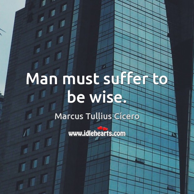 Man must suffer to be wise. Marcus Tullius Cicero Picture Quote
