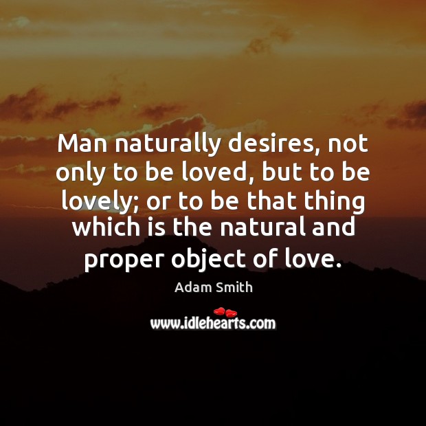 Man naturally desires, not only to be loved, but to be lovely; Adam Smith Picture Quote