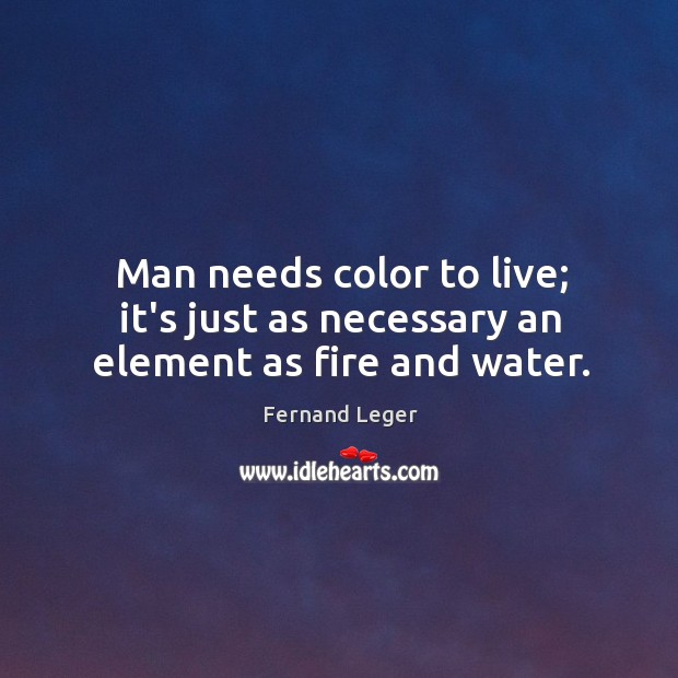 Man needs color to live; it’s just as necessary an element as fire and water. Fernand Leger Picture Quote