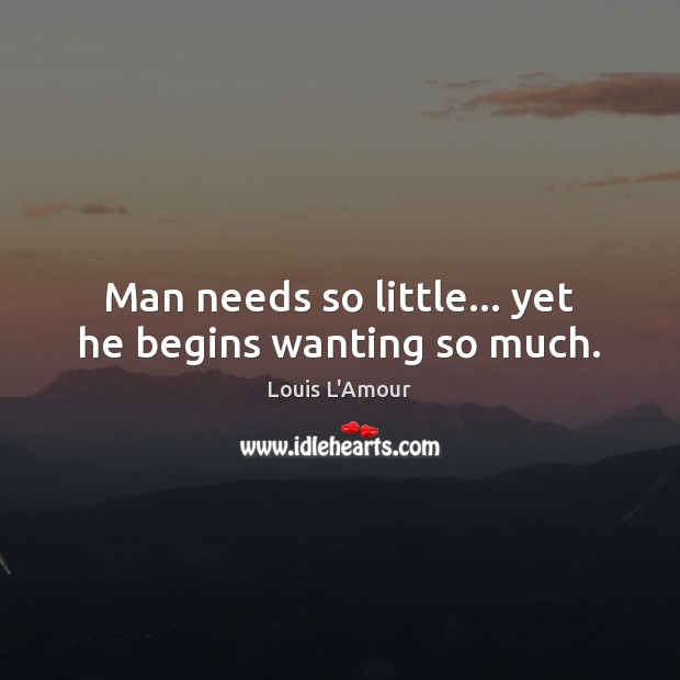 Man needs so little… yet he begins wanting so much. Louis L’Amour Picture Quote