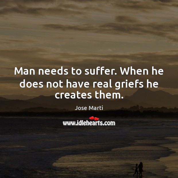 Man needs to suffer. When he does not have real griefs he creates them. Jose Marti Picture Quote