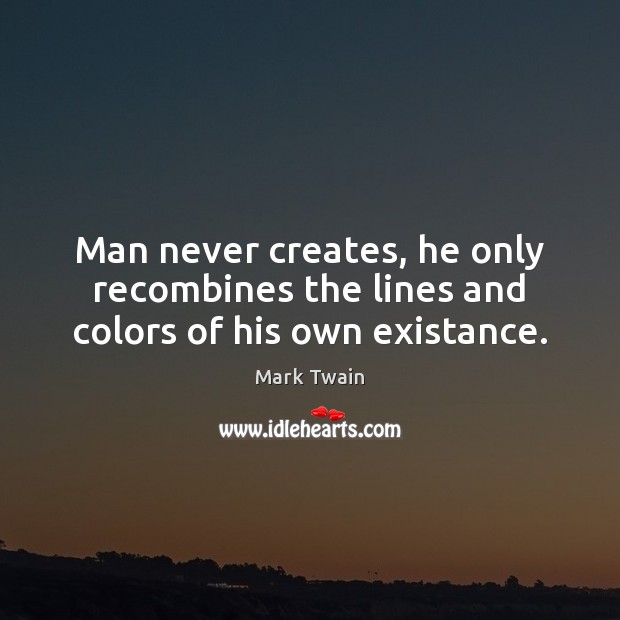 Man never creates, he only recombines the lines and colors of his own existance. Mark Twain Picture Quote