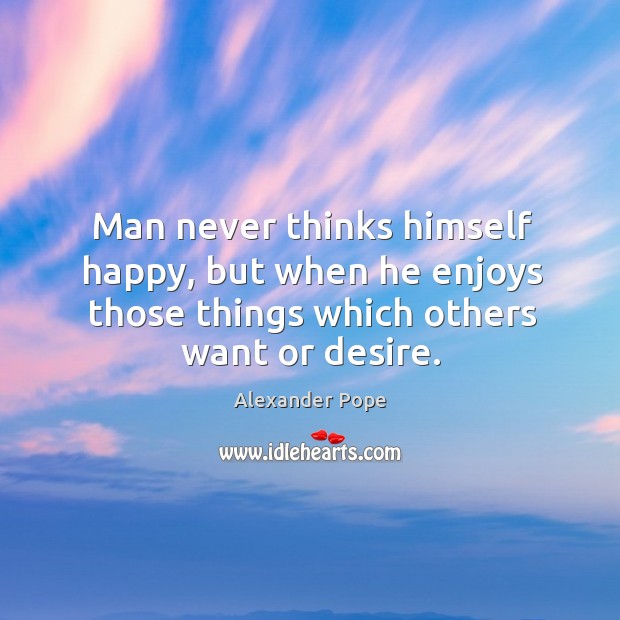 Man never thinks himself happy, but when he enjoys those things which others want or desire. Alexander Pope Picture Quote