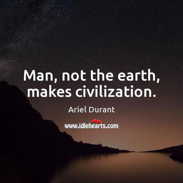 Man, not the earth, makes civilization. Ariel Durant Picture Quote