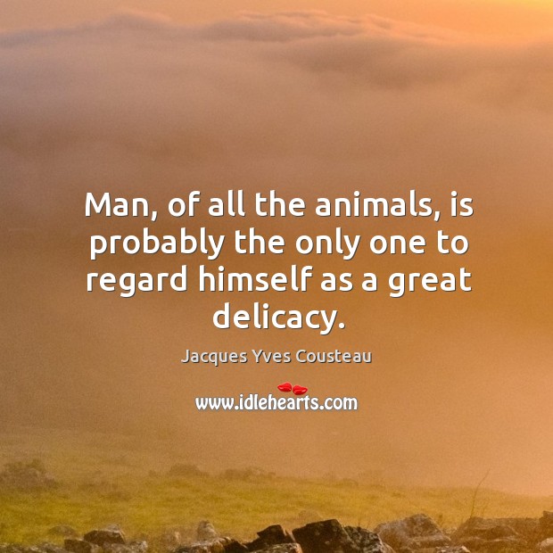 Man, of all the animals, is probably the only one to regard himself as a great delicacy. Jacques Yves Cousteau Picture Quote