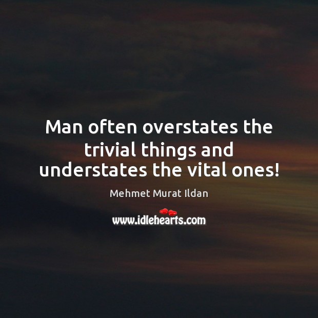 Man often overstates the trivial things and understates the vital ones! Mehmet Murat Ildan Picture Quote