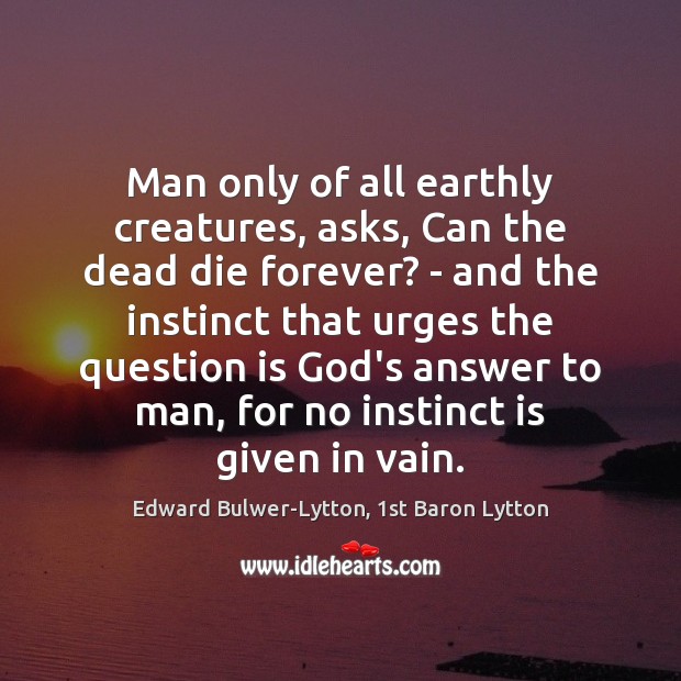 Man only of all earthly creatures, asks, Can the dead die forever? Edward Bulwer-Lytton, 1st Baron Lytton Picture Quote