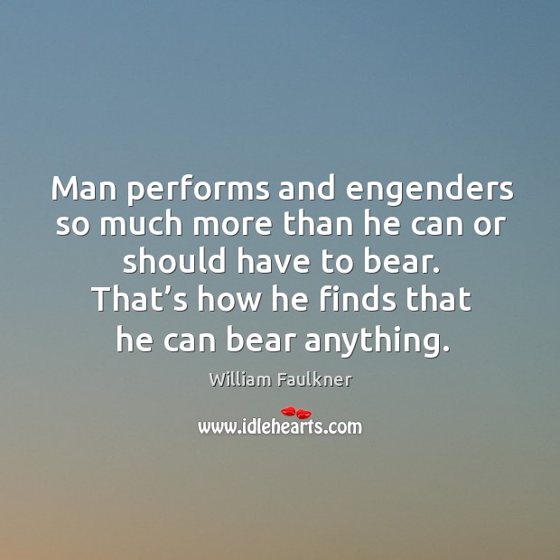 Man performs and engenders so much more than he can or should have to bear. That’s how he finds that he can bear anything. Image