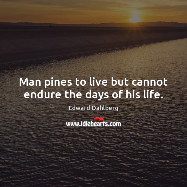 Man pines to live but cannot endure the days of his life. Edward Dahlberg Picture Quote