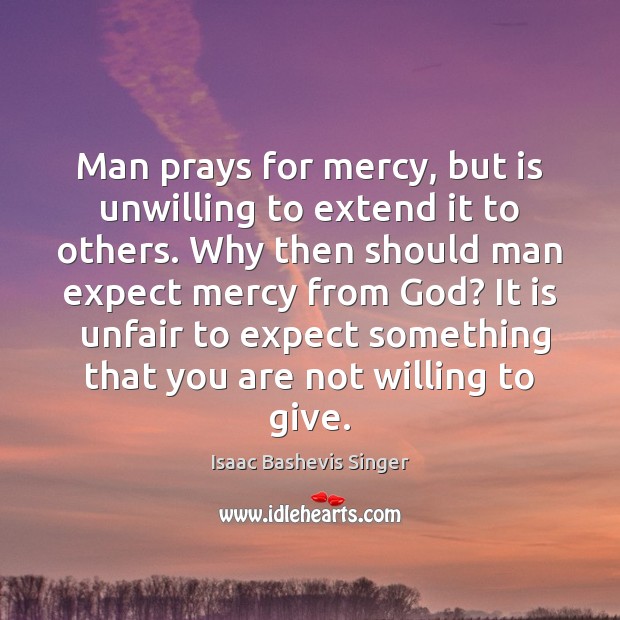 Man prays for mercy, but is unwilling to extend it to others. Isaac Bashevis Singer Picture Quote