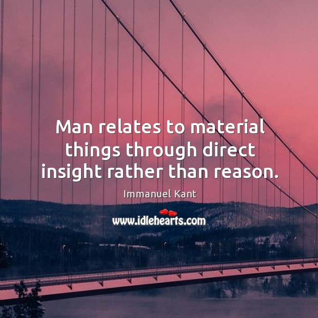 Man relates to material things through direct insight rather than reason. Immanuel Kant Picture Quote