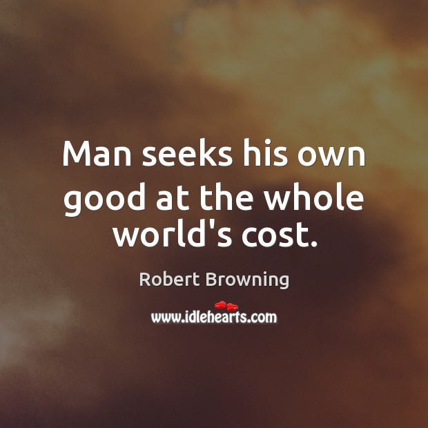 Man seeks his own good at the whole world’s cost. Robert Browning Picture Quote