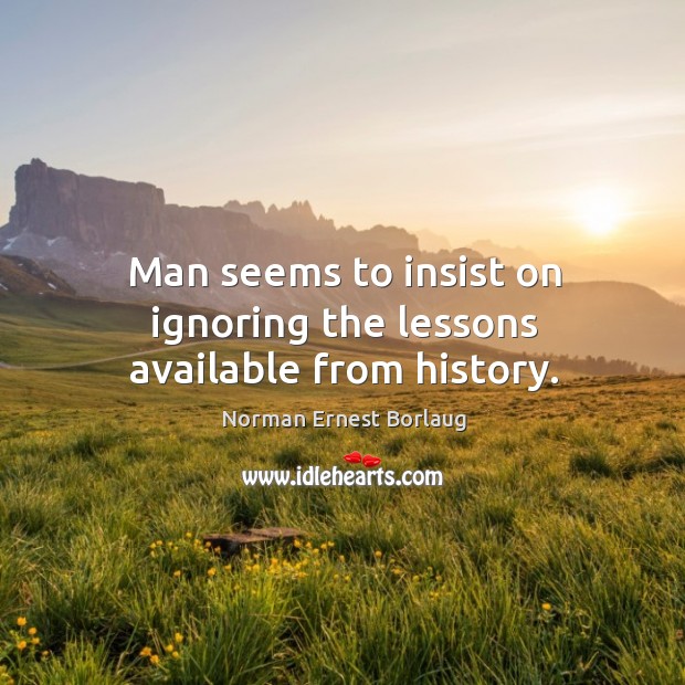 Man seems to insist on ignoring the lessons available from history. Norman Ernest Borlaug Picture Quote