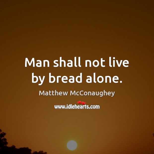 Man shall not live by bread alone. Matthew McConaughey Picture Quote