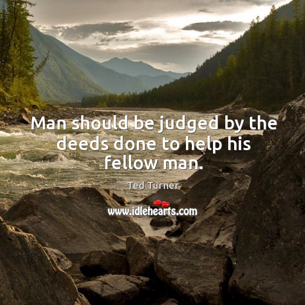 Man should be judged by the deeds done to help his fellow man. Ted Turner Picture Quote