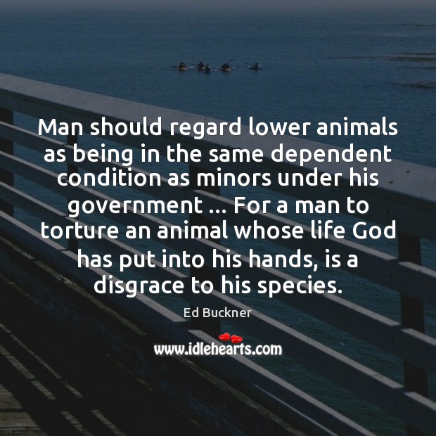 Man should regard lower animals as being in the same dependent condition Ed Buckner Picture Quote