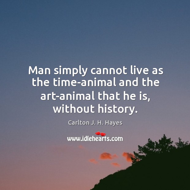 Man simply cannot live as the time-animal and the art-animal that he is, without history. Image