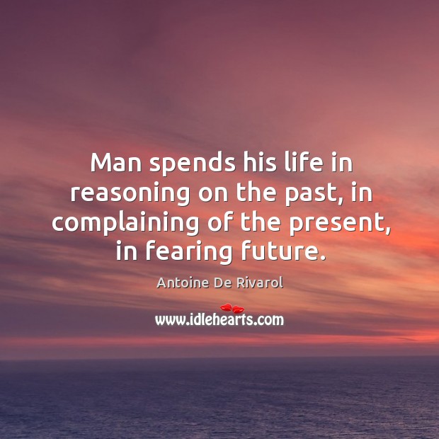 Man spends his life in reasoning on the past, in complaining of the present, in fearing future. Image