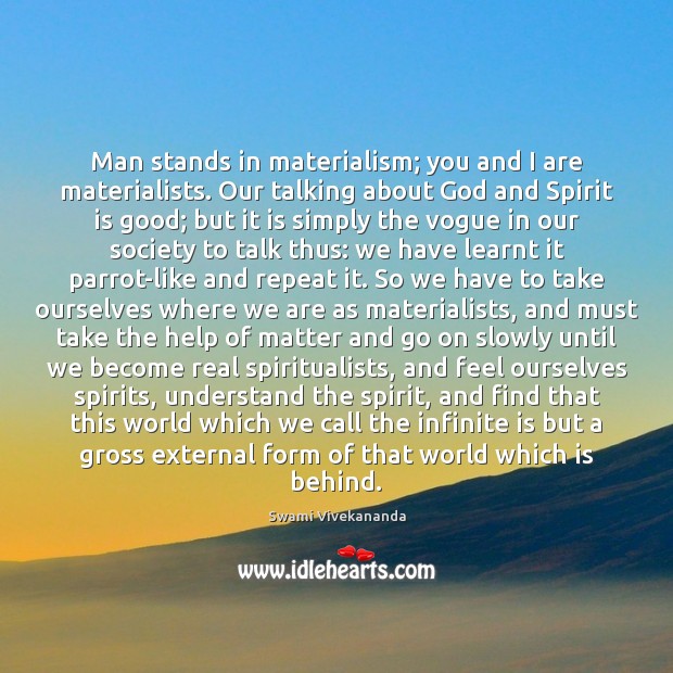 Man stands in materialism; you and I are materialists. Our talking about Image