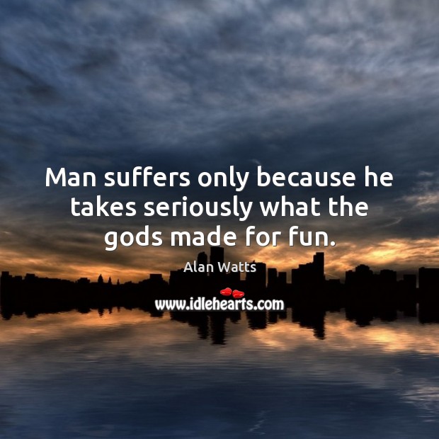 Man suffers only because he takes seriously what the Gods made for fun. Alan Watts Picture Quote