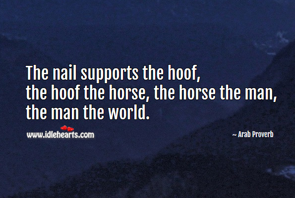 The nail supports the hoof, the hoof the horse, the horse the man, the man the world. Arab Proverbs Image