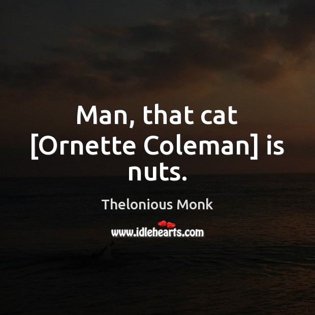 Man, that cat [Ornette Coleman] is nuts. Thelonious Monk Picture Quote