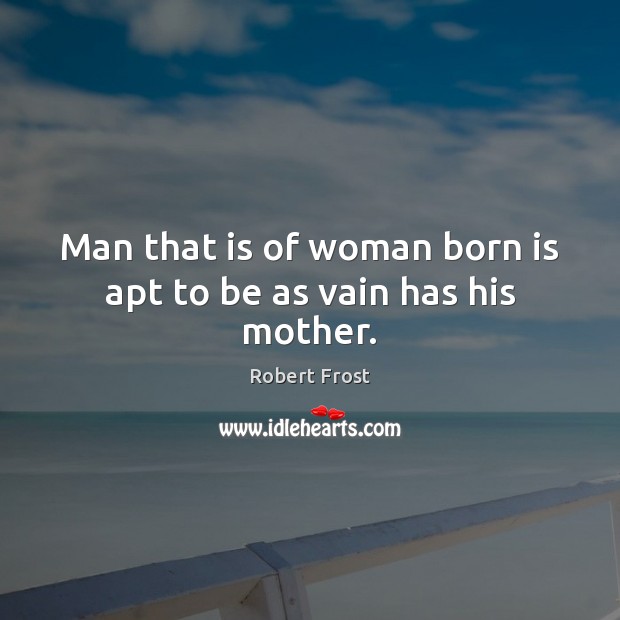 Man that is of woman born is apt to be as vain has his mother. Robert Frost Picture Quote