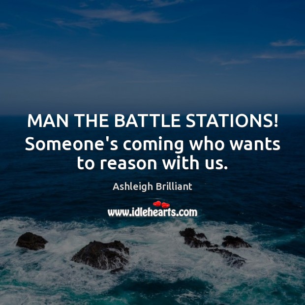 MAN THE BATTLE STATIONS! Someone’s coming who wants to reason with us. Ashleigh Brilliant Picture Quote